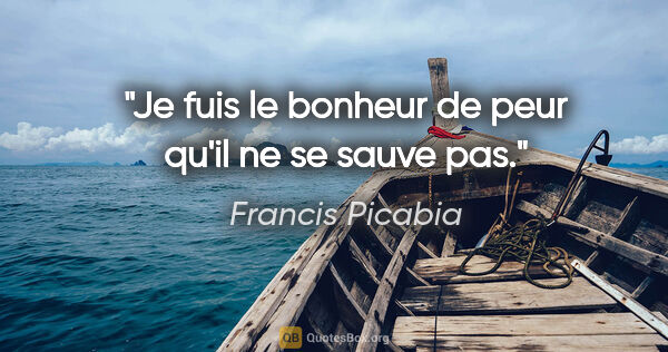 Francis Picabia citation: "Je fuis le bonheur de peur qu'il ne se sauve pas."