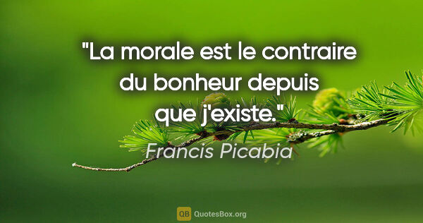 Francis Picabia citation: "La morale est le contraire du bonheur depuis que j'existe."