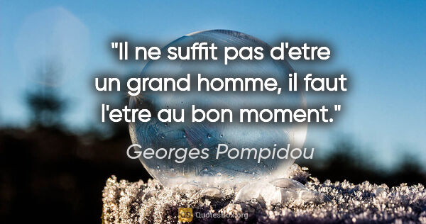 Georges Pompidou citation: "Il ne suffit pas d'etre un grand homme, il faut l'etre au bon..."