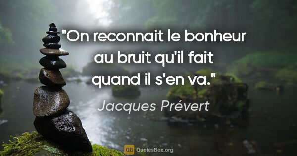 Jacques Prévert citation: "On reconnait le bonheur au bruit qu'il fait quand il s'en va."