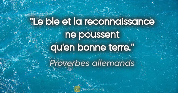 Proverbes allemands citation: "Le ble et la reconnaissance ne poussent qu'en bonne terre."