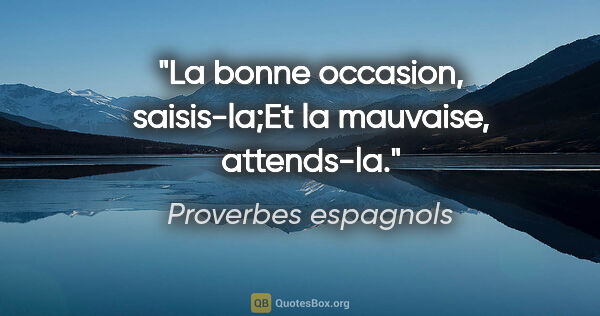 Proverbes espagnols citation: "La bonne occasion, saisis-la;Et la mauvaise, attends-la."