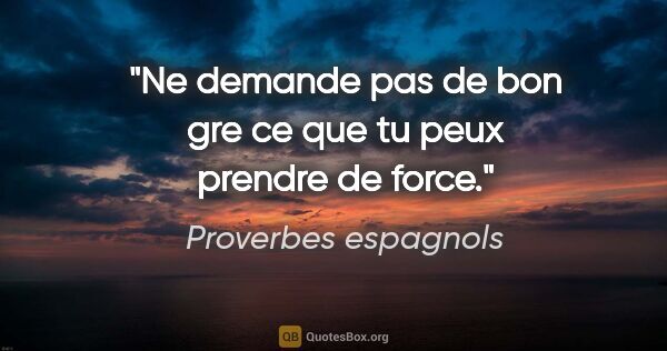 Proverbes espagnols citation: "Ne demande pas de bon gre ce que tu peux prendre de force."