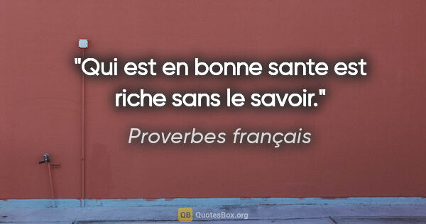 Proverbes français citation: "Qui est en bonne sante est riche sans le savoir."