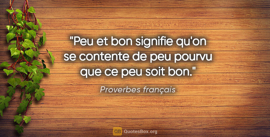 Proverbes français citation: "Peu et bon signifie qu'on se contente de peu pourvu que ce peu..."