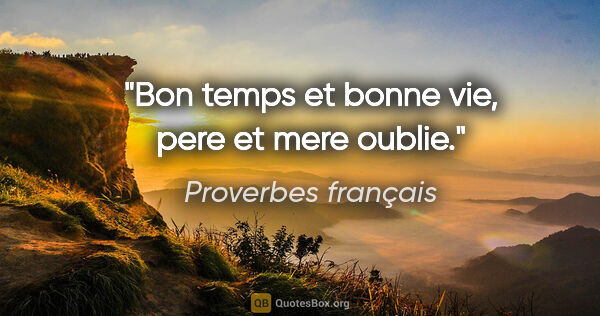 Proverbes français citation: "Bon temps et bonne vie, pere et mere oublie."