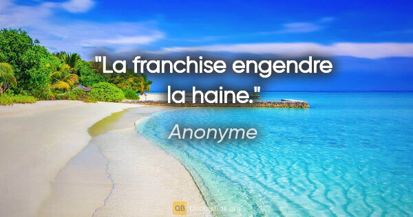 Anonyme citation: "La franchise engendre la haine."