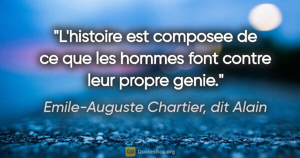 Emile-Auguste Chartier, dit Alain citation: "L'histoire est composee de ce que les hommes font contre leur..."