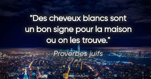 Proverbes juifs citation: "Des cheveux blancs sont un bon signe pour la maison ou on les..."