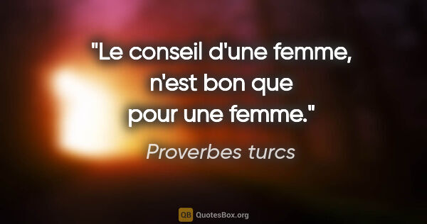 Proverbes turcs citation: "Le conseil d'une femme, n'est bon que pour une femme."