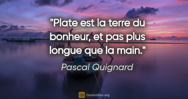 Pascal Quignard citation: "Plate est la terre du bonheur, et pas plus longue que la main."
