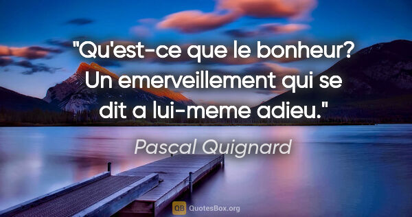 Pascal Quignard citation: "Qu'est-ce que le bonheur? Un emerveillement qui se dit a..."