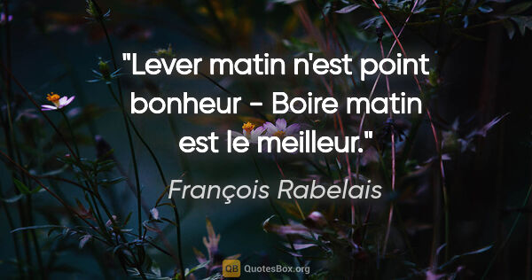 François Rabelais citation: "Lever matin n'est point bonheur - Boire matin est le meilleur."