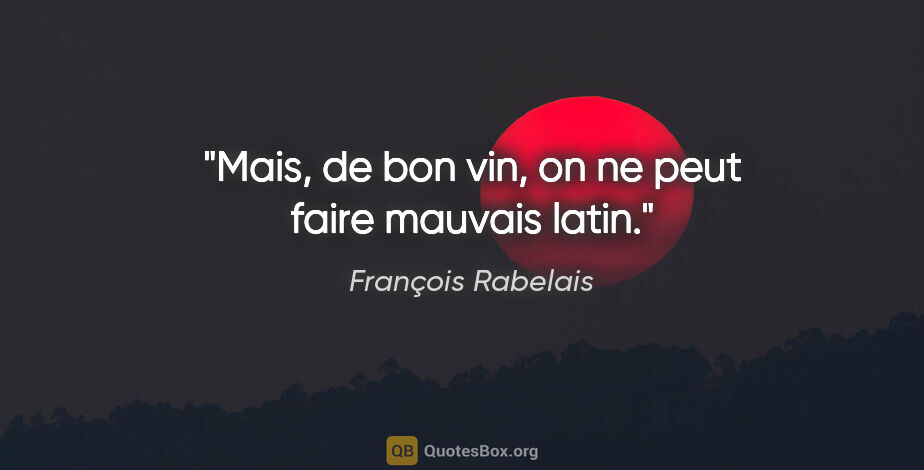 François Rabelais citation: "Mais, de bon vin, on ne peut faire mauvais latin."