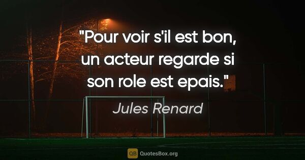 Jules Renard citation: "Pour voir s'il est bon, un acteur regarde si son role est epais."