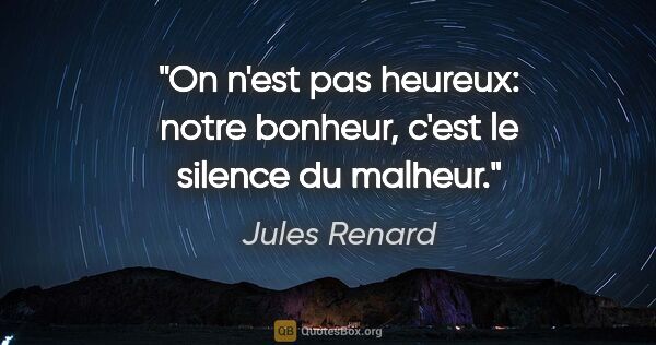 Jules Renard citation: "On n'est pas heureux: notre bonheur, c'est le silence du malheur."