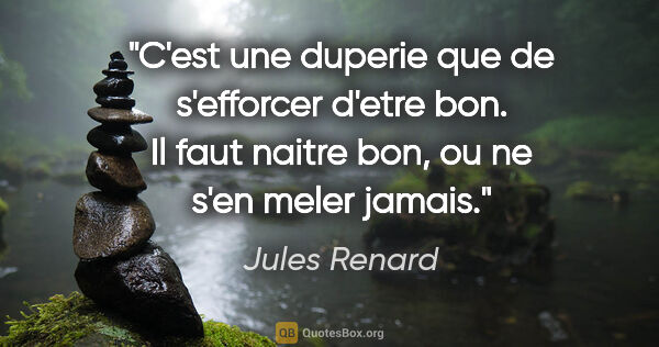 Jules Renard citation: "C'est une duperie que de s'efforcer d'etre bon. Il faut naitre..."
