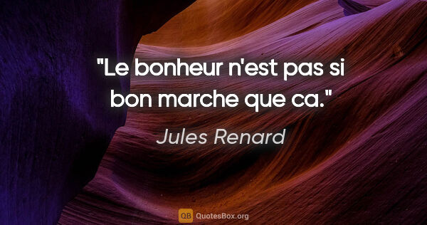 Jules Renard citation: "Le bonheur n'est pas si bon marche que ca."