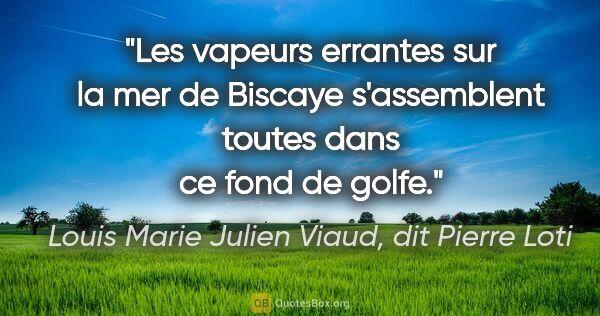Louis Marie Julien Viaud, dit Pierre Loti citation: "Les vapeurs errantes sur la mer de Biscaye s'assemblent toutes..."