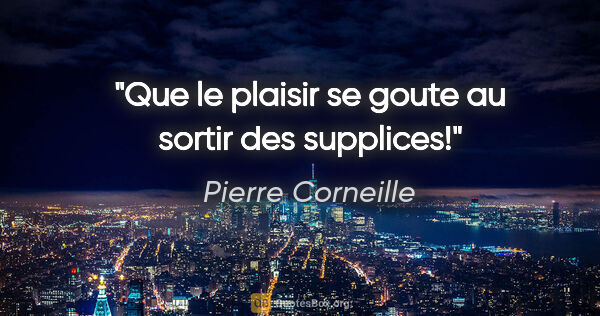 Pierre Corneille citation: "Que le plaisir se goute au sortir des supplices!"