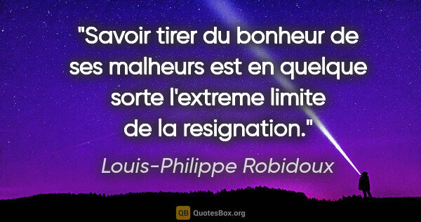 Louis-Philippe Robidoux citation: "Savoir tirer du bonheur de ses malheurs est en quelque sorte..."