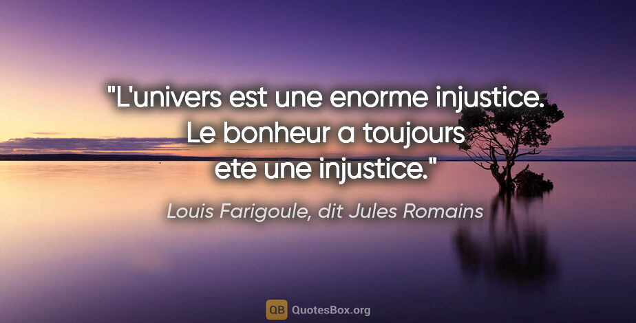 Louis Farigoule, dit Jules Romains citation: "L'univers est une enorme injustice. Le bonheur a toujours ete..."