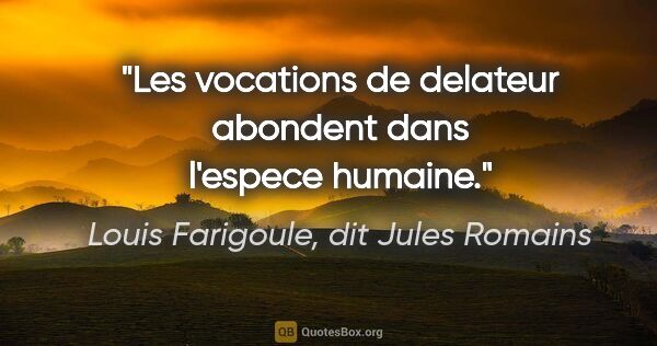 Louis Farigoule, dit Jules Romains citation: "Les vocations de delateur abondent dans l'espece humaine."