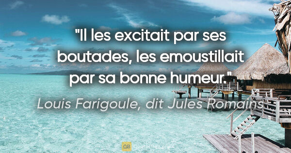 Louis Farigoule, dit Jules Romains citation: "Il les excitait par ses boutades, les emoustillait par sa..."