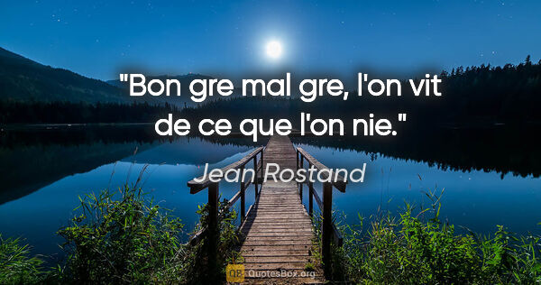 Jean Rostand citation: "Bon gre mal gre, l'on vit de ce que l'on nie."