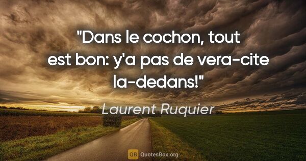 Laurent Ruquier citation: "«Dans le cochon, tout est bon»: y'a pas de vera-cite la-dedans!"