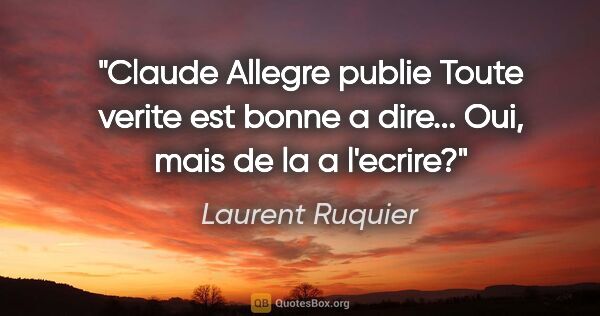 Laurent Ruquier citation: "Claude Allegre publie Toute verite est bonne a dire... Oui,..."
