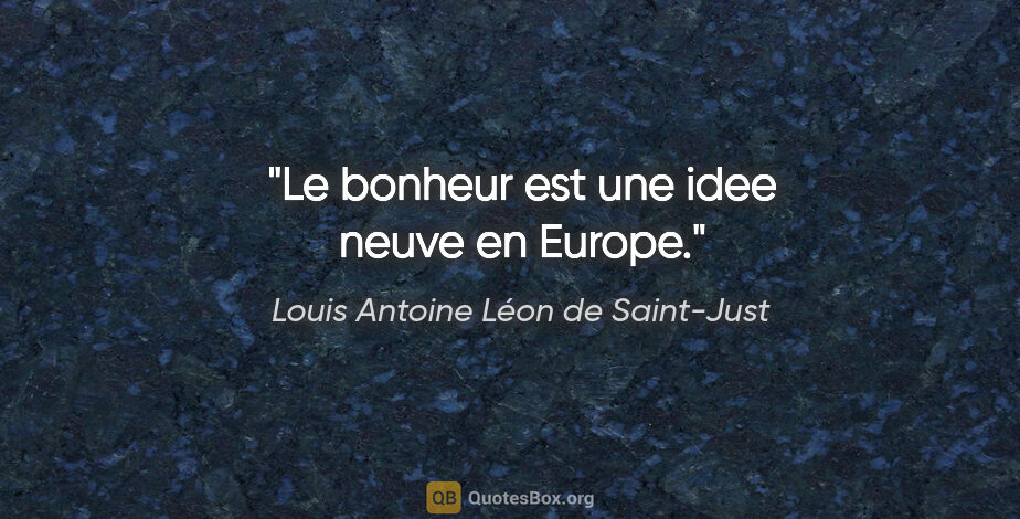 Louis Antoine Léon de Saint-Just citation: "Le bonheur est une idee neuve en Europe."