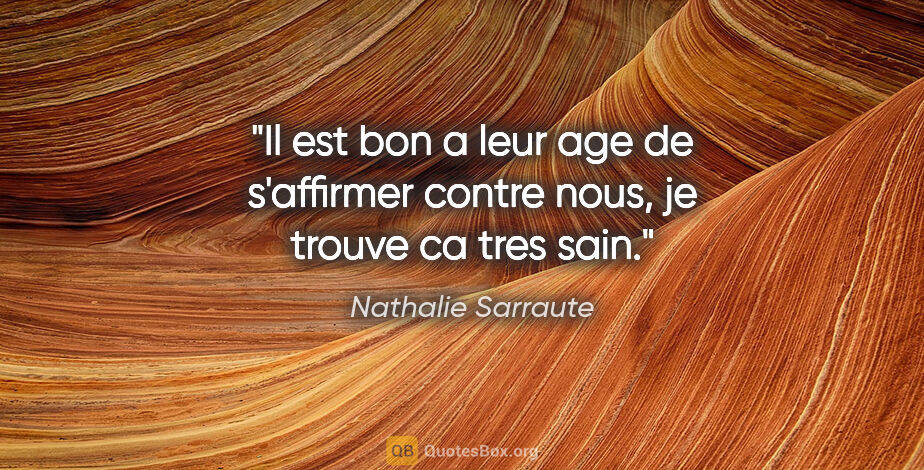 Nathalie Sarraute citation: "Il est bon a leur age de s'affirmer contre nous, je trouve ca..."