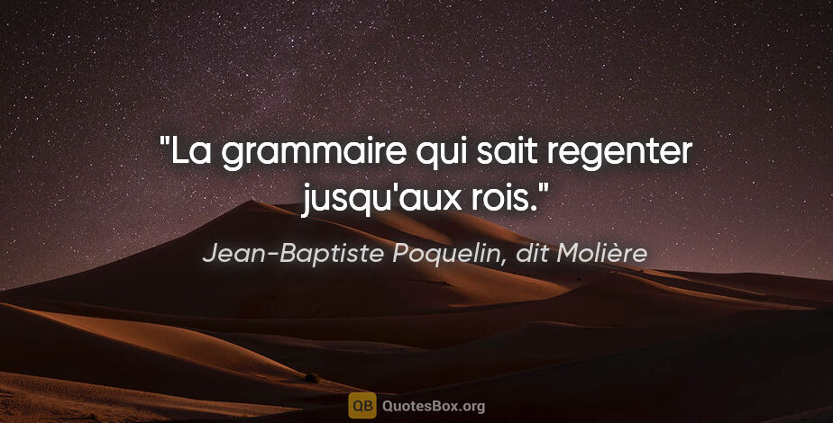 Jean-Baptiste Poquelin, dit Molière citation: "La grammaire qui sait regenter jusqu'aux rois."