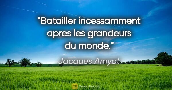 Jacques Amyot citation: "Batailler incessamment apres les grandeurs du monde."