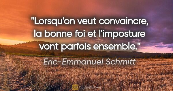 Eric-Emmanuel Schmitt citation: "Lorsqu'on veut convaincre, la bonne foi et l'imposture vont..."
