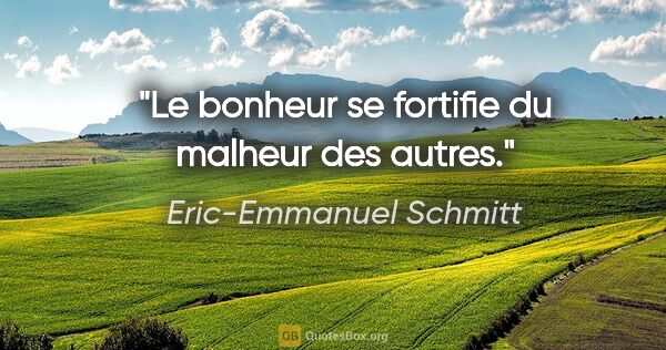 Eric-Emmanuel Schmitt citation: "Le bonheur se fortifie du malheur des autres."