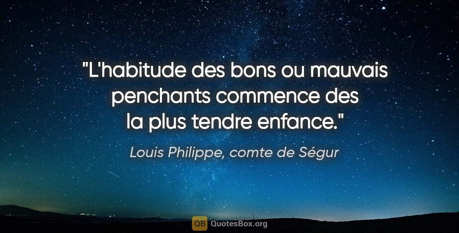 Louis Philippe, comte de Ségur citation: "L'habitude des bons ou mauvais penchants commence des la plus..."