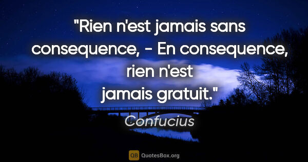 Confucius citation: "Rien n'est jamais sans consequence, - En consequence, rien..."
