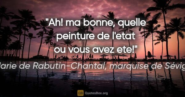 Marie de Rabutin-Chantal, marquise de Sévigné citation: "Ah! ma bonne, quelle peinture de l'etat ou vous avez ete!"
