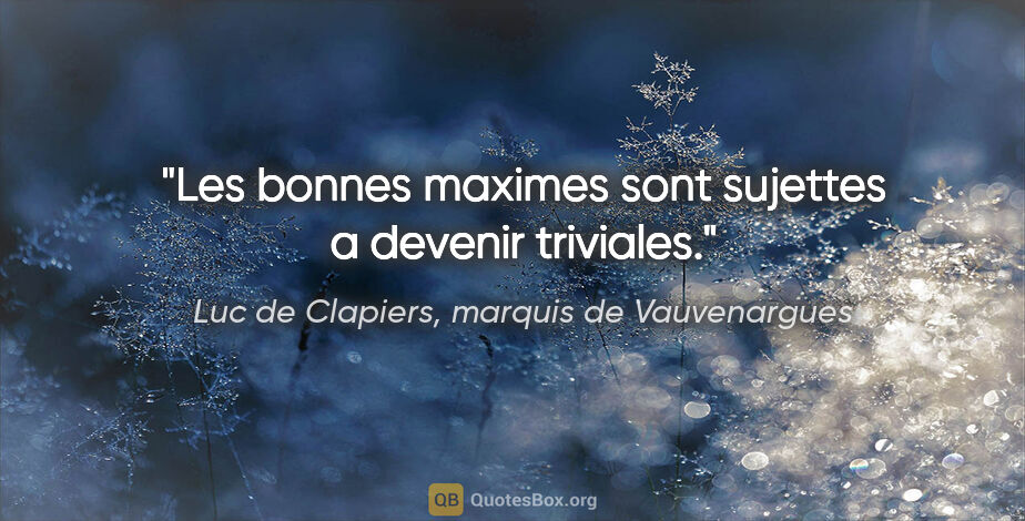 Luc de Clapiers, marquis de Vauvenargues citation: "Les bonnes maximes sont sujettes a devenir triviales."