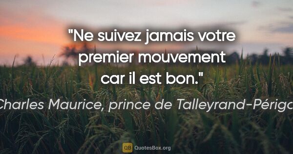 Charles Maurice, prince de Talleyrand-Périgord citation: "Ne suivez jamais votre premier mouvement car il est bon."