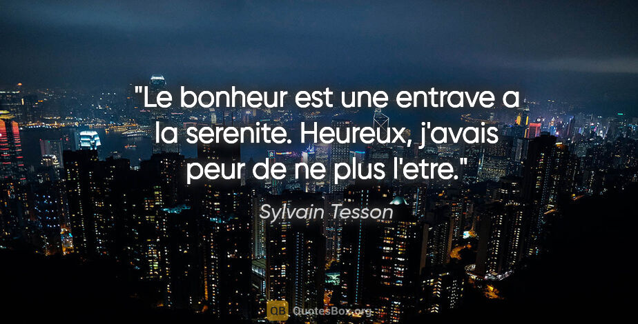 Sylvain Tesson citation: "Le bonheur est une entrave a la serenite. Heureux, j'avais..."