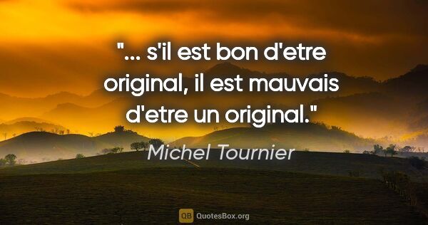 Michel Tournier citation: " s'il est bon d'etre original, il est mauvais d'etre un..."