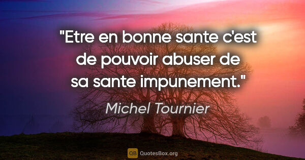 Michel Tournier citation: "Etre en bonne sante c'est de pouvoir abuser de sa sante..."