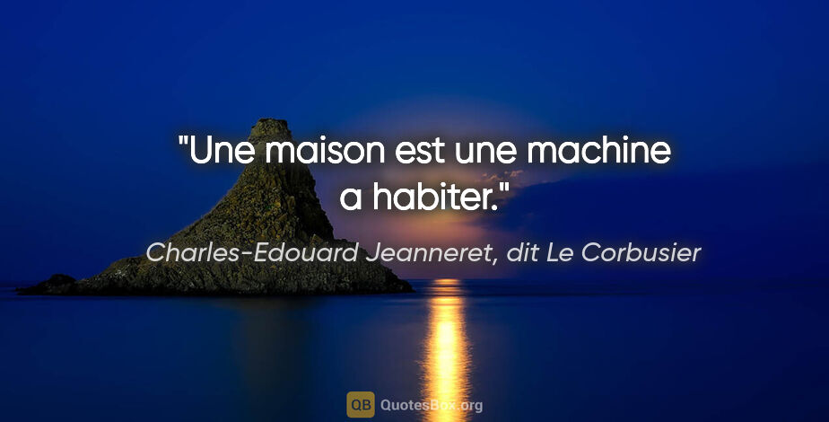 Charles-Edouard Jeanneret, dit Le Corbusier citation: "Une maison est une machine a habiter."
