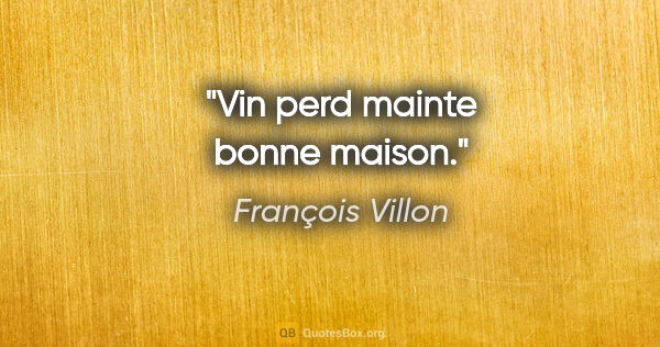François Villon citation: "Vin perd mainte bonne maison."