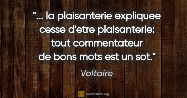Voltaire citation: " la plaisanterie expliquee cesse d'etre plaisanterie: tout..."