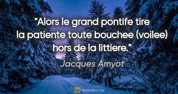 Jacques Amyot citation: "Alors le grand pontife tire la patiente toute bouchee (voilee)..."