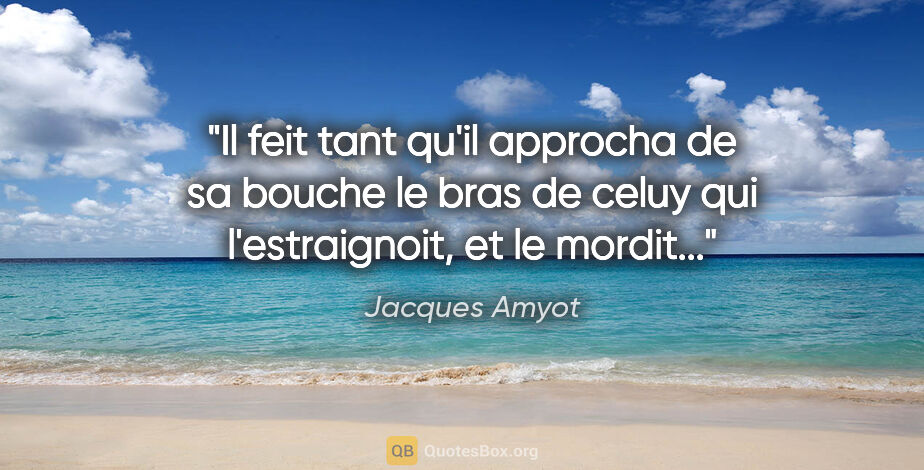 Jacques Amyot citation: "Il feit tant qu'il approcha de sa bouche le bras de celuy qui..."